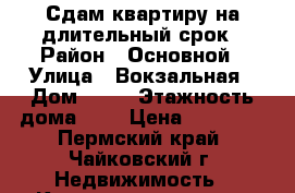 Сдам квартиру на длительный срок › Район ­ Основной › Улица ­ Вокзальная › Дом ­ 29 › Этажность дома ­ 5 › Цена ­ 13 000 - Пермский край, Чайковский г. Недвижимость » Квартиры аренда   